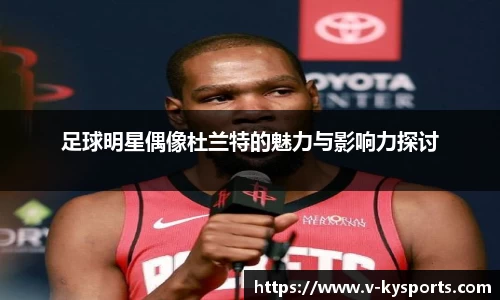 足球明星偶像杜兰特的魅力与影响力探讨