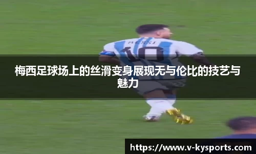 梅西足球场上的丝滑变身展现无与伦比的技艺与魅力